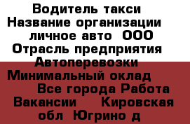 Водитель такси › Название организации ­ 100личное авто, ООО › Отрасль предприятия ­ Автоперевозки › Минимальный оклад ­ 90 000 - Все города Работа » Вакансии   . Кировская обл.,Югрино д.